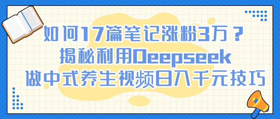 如何17篇笔记涨粉3万？揭秘利用Deepseek做中式养生视频日入千元技巧