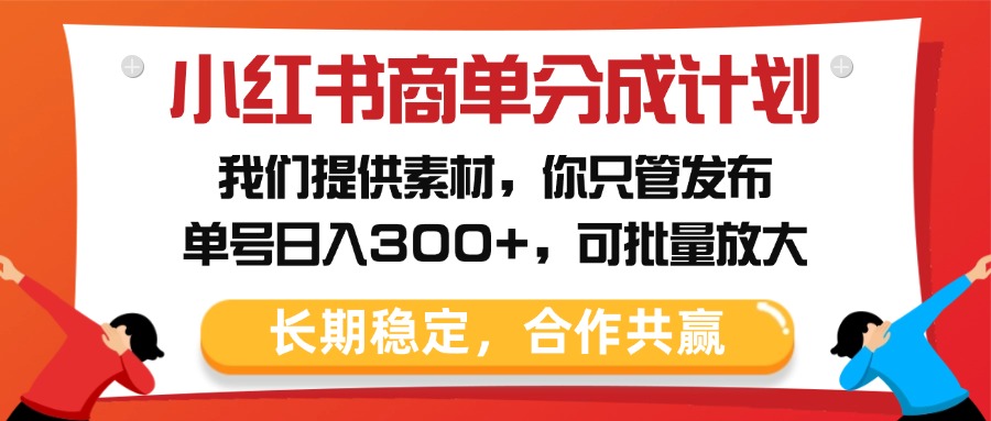 小红书商单分成计划,我们提供素材,你只管发布,单号日入300+,可批量放大