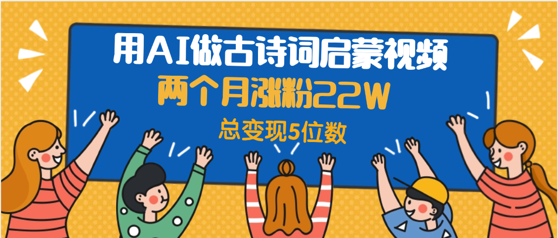 用AI做古诗词启蒙视频，两个月涨粉22W，总变现5位数