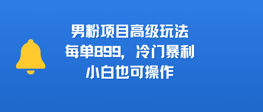 男粉项目高级玩法，每单899，冷门暴利，小白也可操作