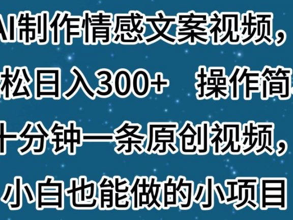 AI制作情感文案视频，轻松日入300+，操作简单，十分钟一条原创视频，小白也能做的小项目