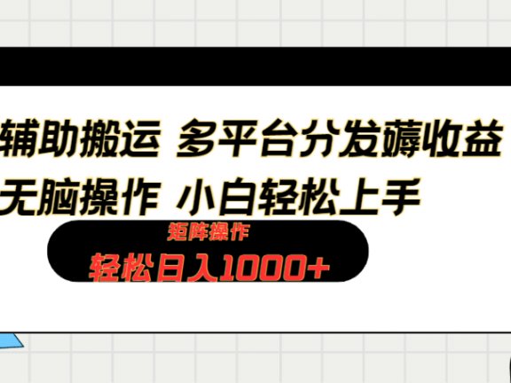 软件辅助搬运,轻松实现日入1000+ 小白易上手,矩阵操作拉爆流量收益