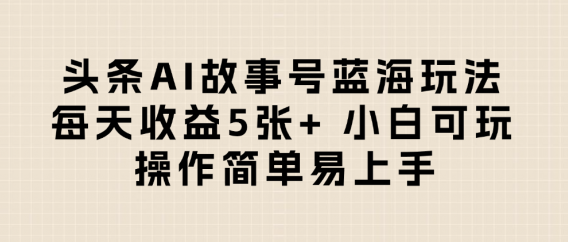 头条AI故事号蓝海玩法 每天收益5张+ 小白可玩 操作简单易上手